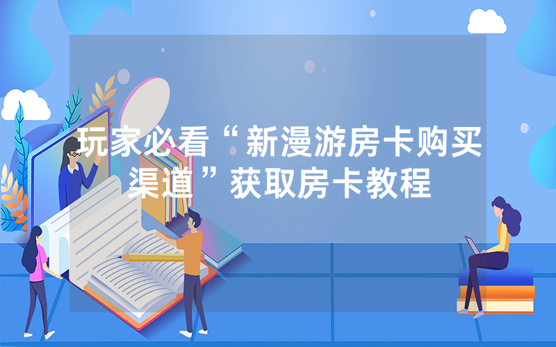 玩家必看“新漫游房卡购买渠道”获取房卡教程