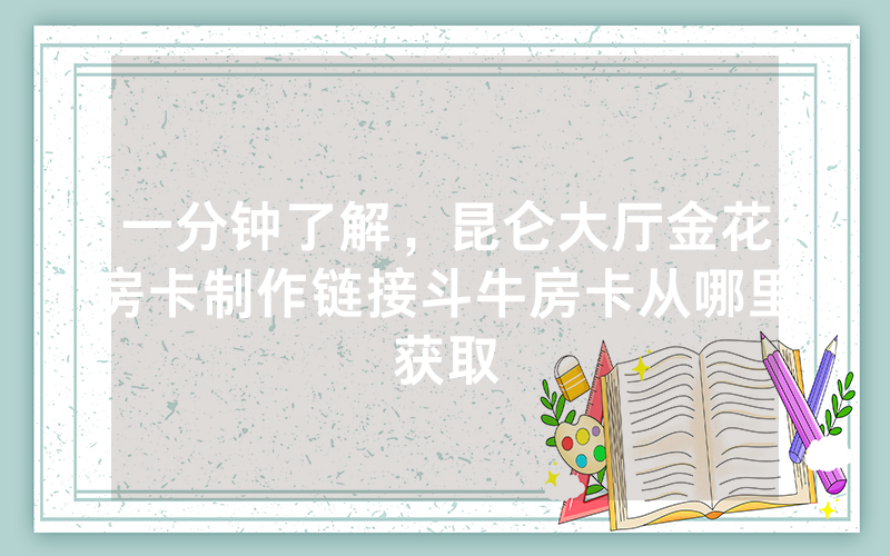 一分钟了解，昆仑大厅金花房卡制作链接斗牛房卡从哪里获取