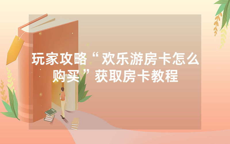 玩家攻略“欢乐游房卡怎么购买”获取房卡教程