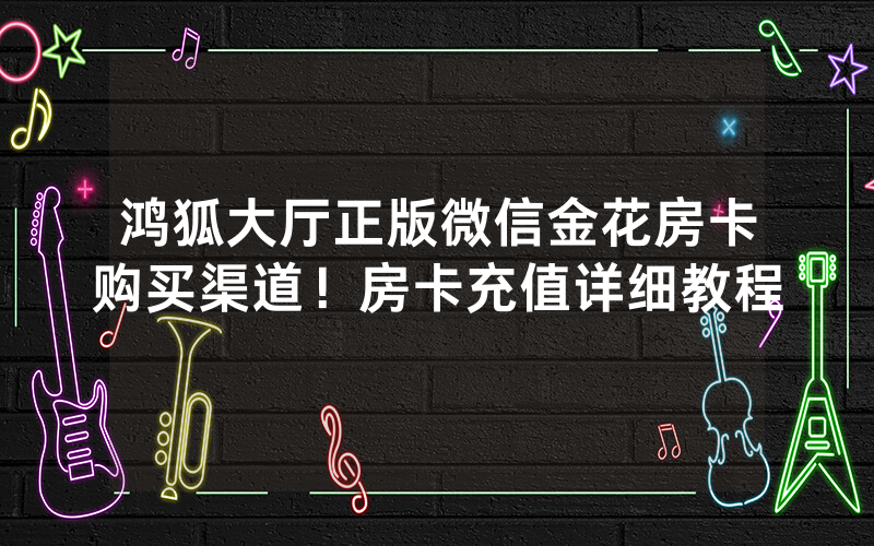 鸿狐大厅正版微信金花房卡购买渠道！房卡充值详细教程