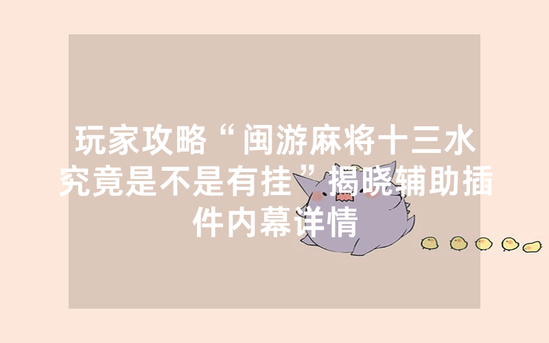 玩家攻略“闽游麻将十三水究竟是不是有挂”揭晓辅助插件内幕详情
