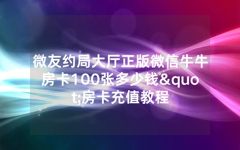 微友约局大厅正版微信牛牛房卡100张多少钱"房卡充值教程