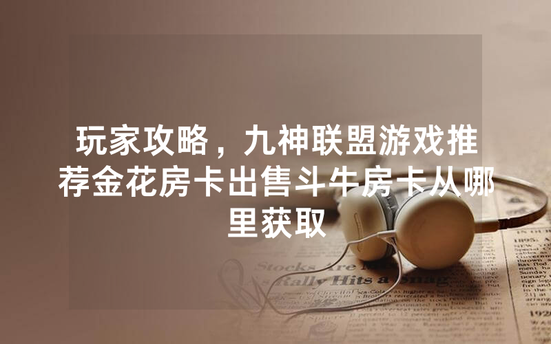 玩家攻略，九神联盟游戏推荐金花房卡出售斗牛房卡从哪里获取