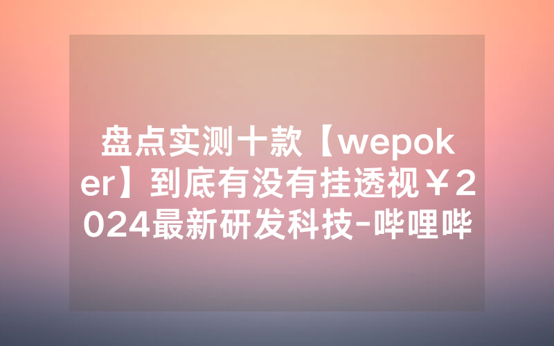 盘点实测十款【wepoker】到底有没有挂透视￥2024最新研发科技-哔哩哔哩