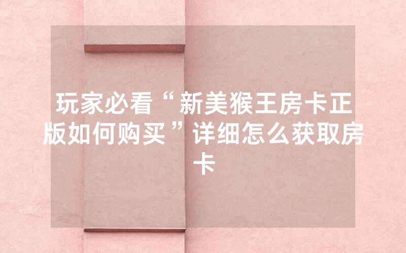 玩家必看“新美猴王房卡正版如何购买”详细怎么获取房卡