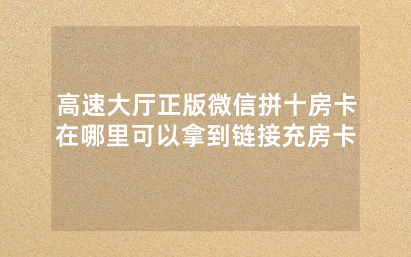 高速大厅正版微信拼十房卡在哪里可以拿到链接充房卡