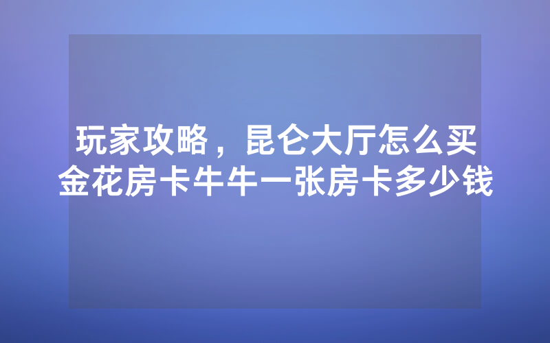 玩家攻略，昆仑大厅怎么买金花房卡牛牛一张房卡多少钱