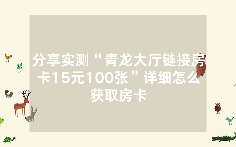 分享实测“青龙大厅链接房卡15元100张”详细怎么获取房卡