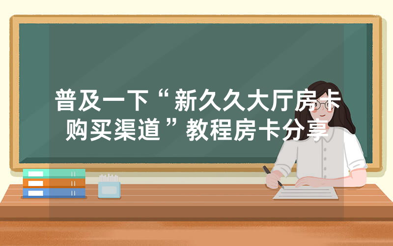 普及一下“新久久大厅房卡购买渠道”教程房卡分享