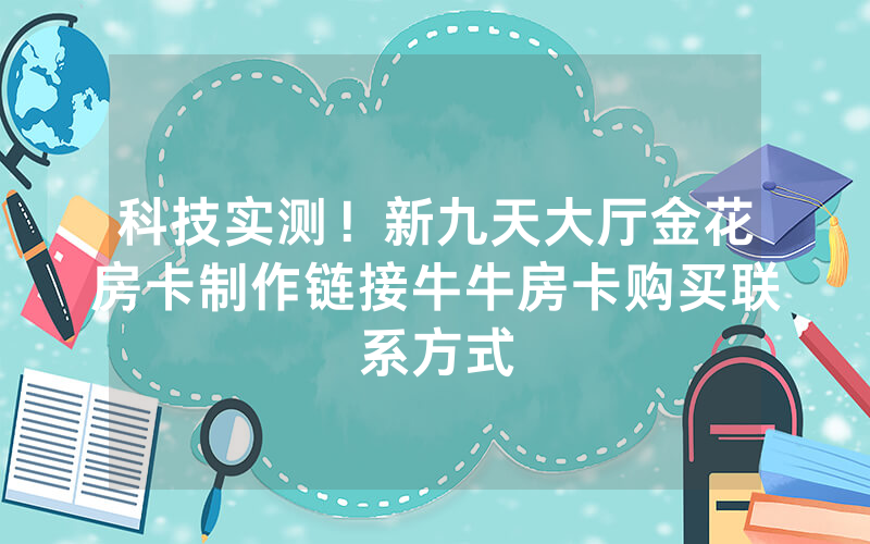 科技实测！新九天大厅金花房卡制作链接牛牛房卡购买联系方式