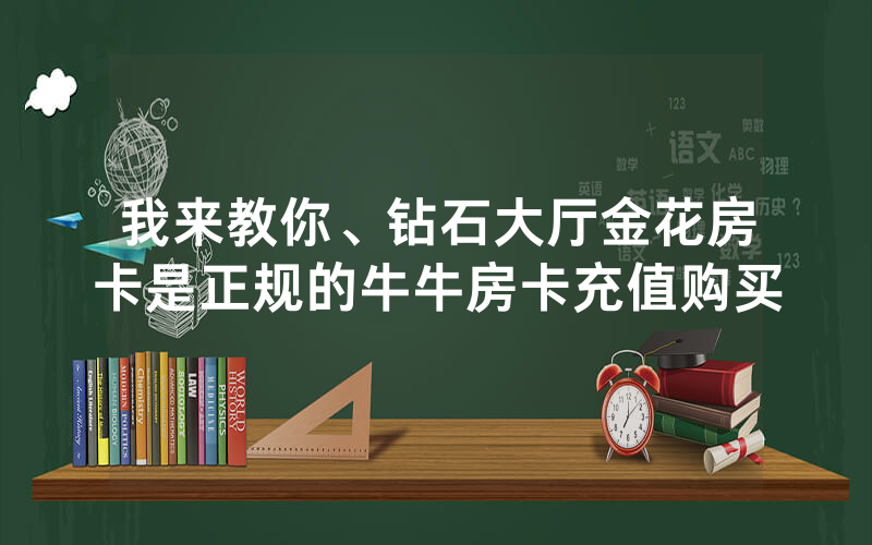 我来教你、钻石大厅金花房卡是正规的牛牛房卡充值购买