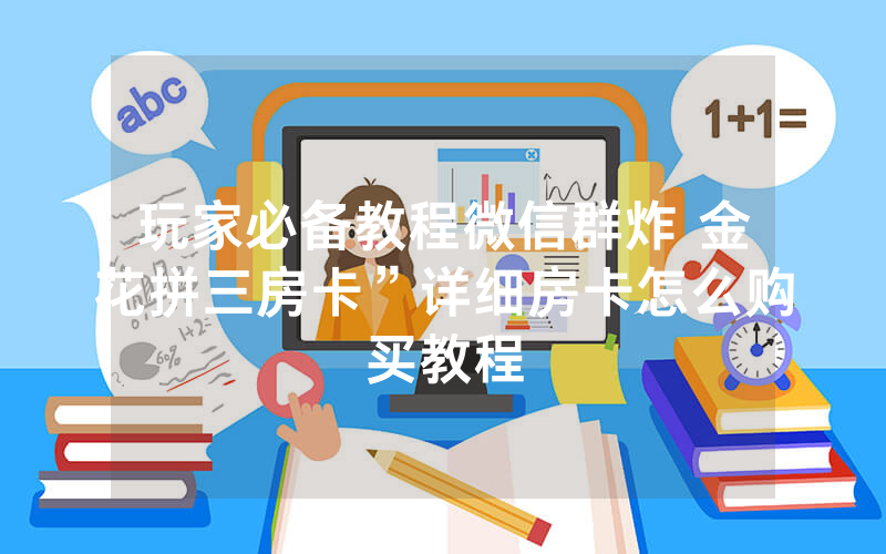 玩家必备教程微信群炸 金花拼三房卡”详细房卡怎么购买教程