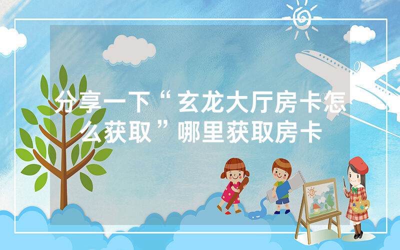 分享一下“玄龙大厅房卡怎么获取”哪里获取房卡