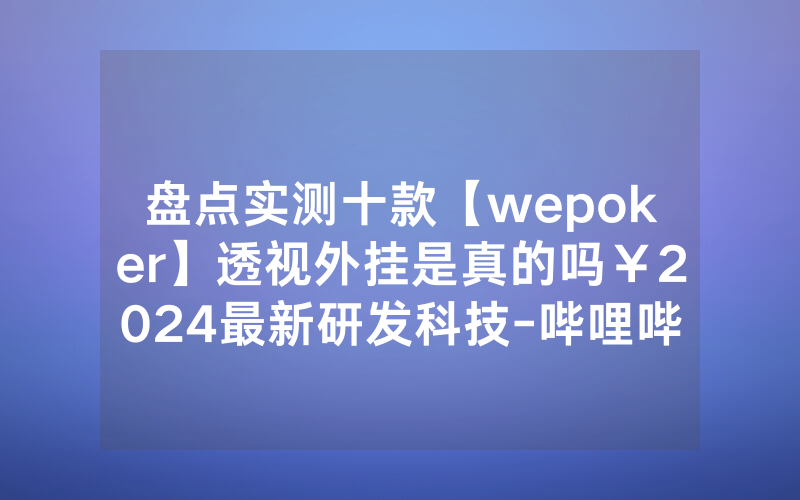 盘点实测十款【wepoker】透视外挂是真的吗￥2024最新研发科技-哔哩哔哩