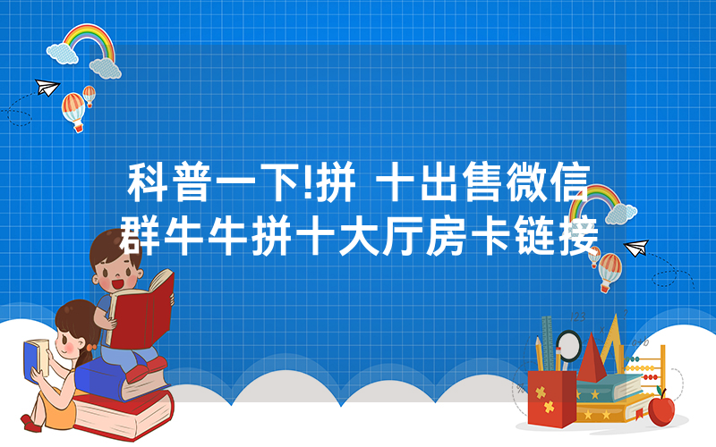 科普一下!拼 十出售微信群牛牛拼十大厅房卡链接