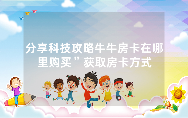 分享科技攻略牛牛房卡在哪里购买”获取房卡方式