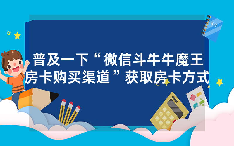 普及一下“微信斗牛牛魔王房卡购买渠道”获取房卡方式