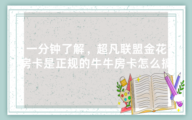 一分钟了解，超凡联盟金花房卡是正规的牛牛房卡怎么搞