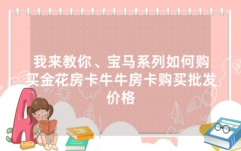 我来教你、宝马系列如何购买金花房卡牛牛房卡购买批发价格