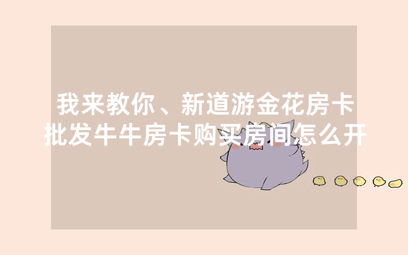 我来教你、新道游金花房卡批发牛牛房卡购买房间怎么开