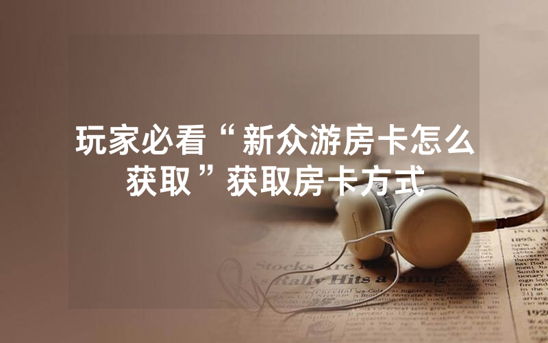 玩家必看“新众游房卡怎么获取”获取房卡方式