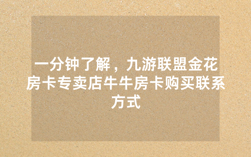 一分钟了解，九游联盟金花房卡专卖店牛牛房卡购买联系方式