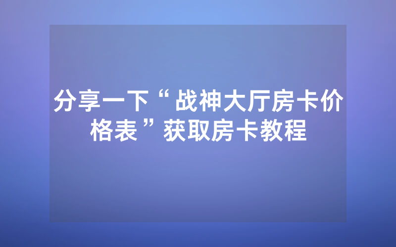 分享一下“战神大厅房卡价格表”获取房卡教程