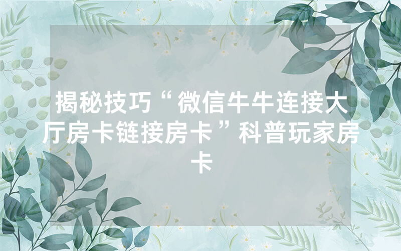 揭秘技巧“微信牛牛连接大厅房卡链接房卡”科普玩家房卡