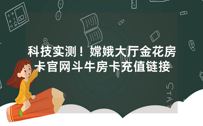 科技实测！嫦娥大厅金花房卡官网斗牛房卡充值链接