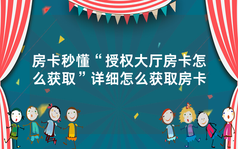 房卡秒懂“授权大厅房卡怎么获取”详细怎么获取房卡
