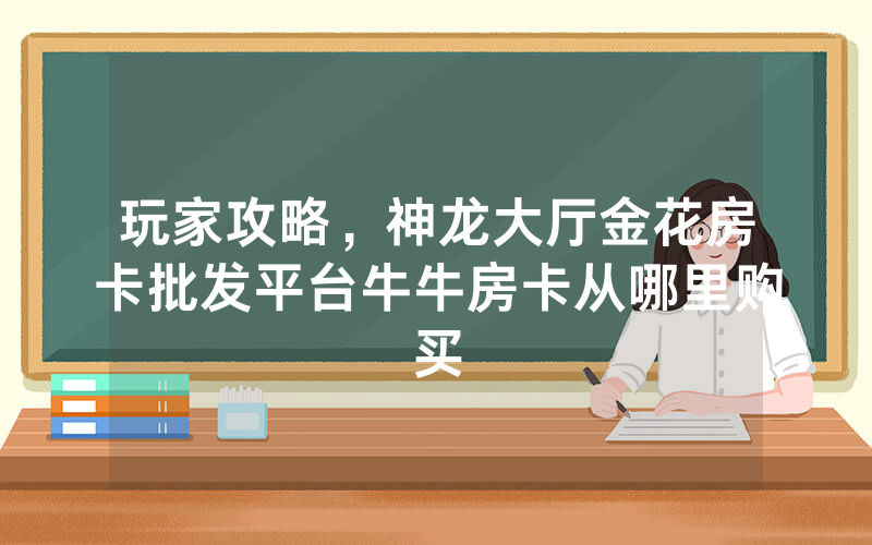 玩家攻略，神龙大厅金花房卡批发平台牛牛房卡从哪里购买
