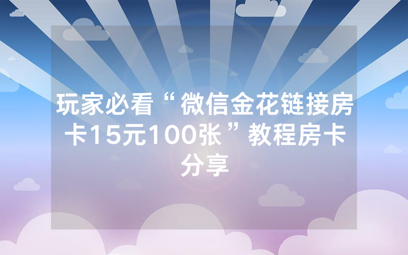 玩家必看“微信金花链接房卡15元100张”教程房卡分享