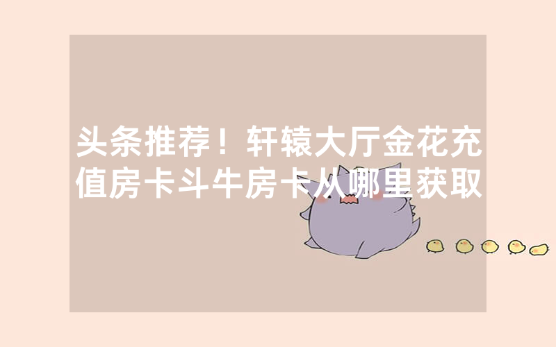 头条推荐!轩辕大厅金花充值房卡斗牛房卡从哪里获取
