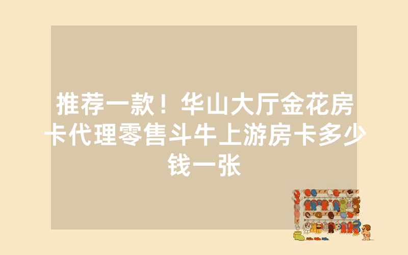 推荐一款！华山大厅金花房卡代理零售斗牛上游房卡多少钱一张