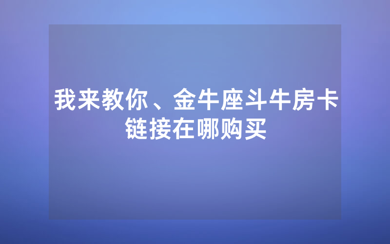 我来教你、金牛座斗牛房卡链接在哪购买