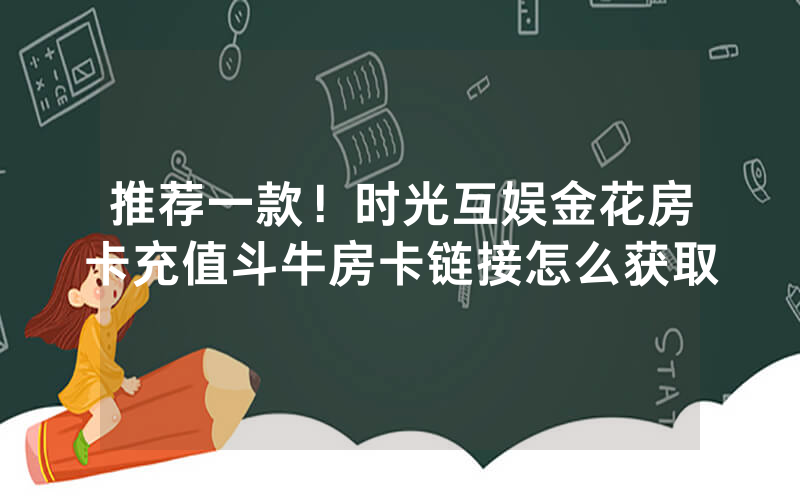 推荐一款！时光互娱金花房卡充值斗牛房卡链接怎么获取