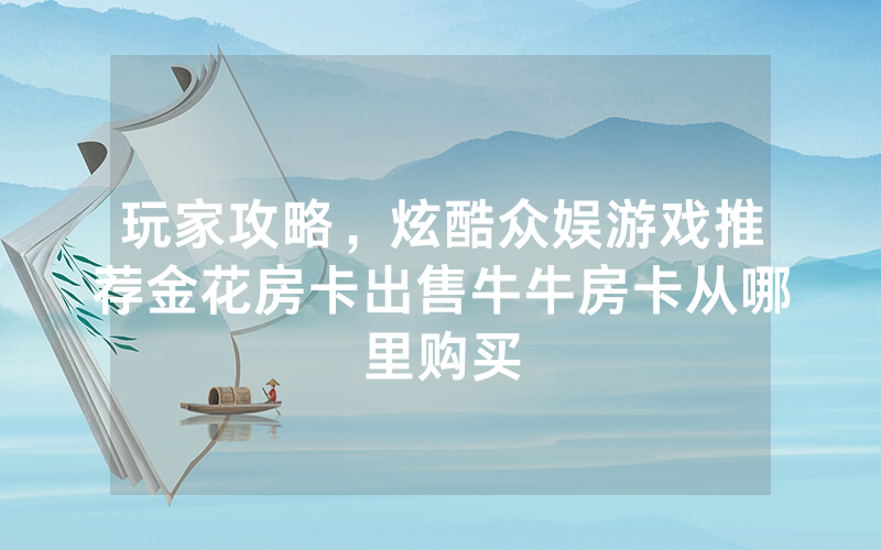 玩家攻略，炫酷众娱游戏推荐金花房卡出售牛牛房卡从哪里购买