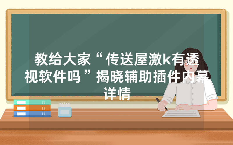 教给大家“传送屋激k有透视软件吗”揭晓辅助插件内幕详情