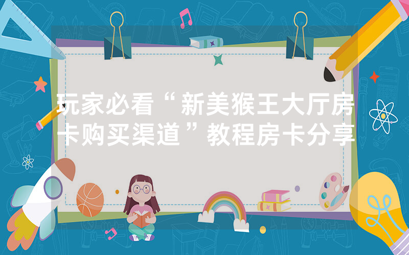 玩家必看“新美猴王大厅房卡购买渠道”教程房卡分享
