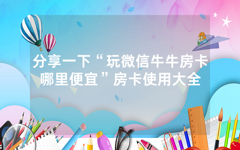 分享一下“玩微信牛牛房卡哪里便宜”房卡使用大全