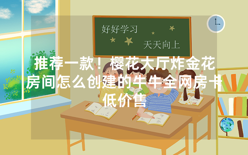 推荐一款！樱花大厅炸金花房间怎么创建的牛牛全网房卡低价售
