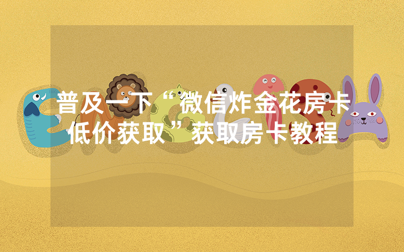 普及一下“微信炸金花房卡低价获取”获取房卡教程
