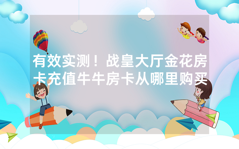 有效实测！战皇大厅金花房卡充值牛牛房卡从哪里购买