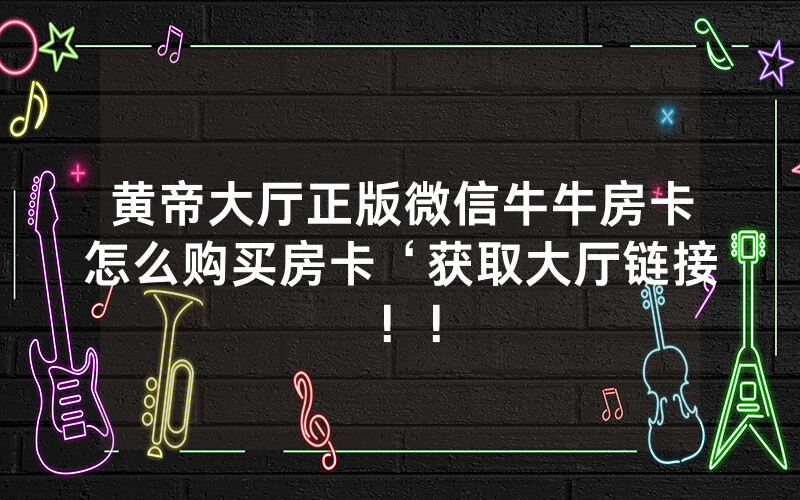 黄帝大厅正版微信牛牛房卡怎么购买房卡‘获取大厅链接！！
