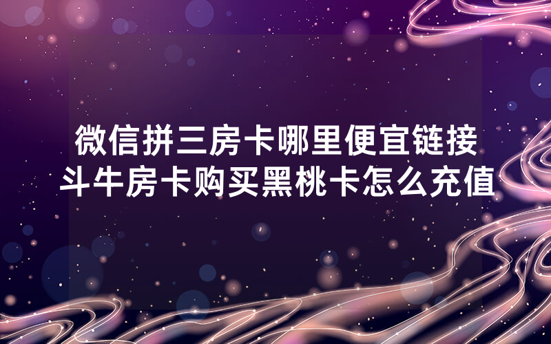 微信拼三房卡哪里便宜链接斗牛房卡购买黑桃卡怎么充值