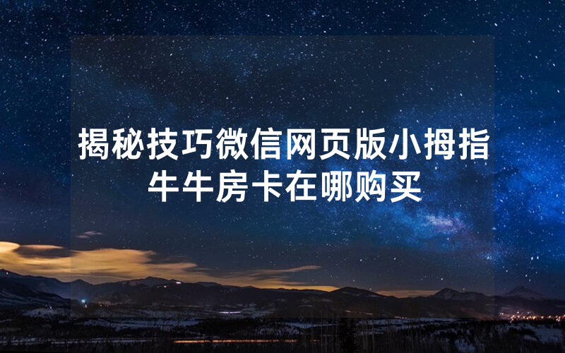 揭秘技巧微信网页版小拇指牛牛房卡在哪购买