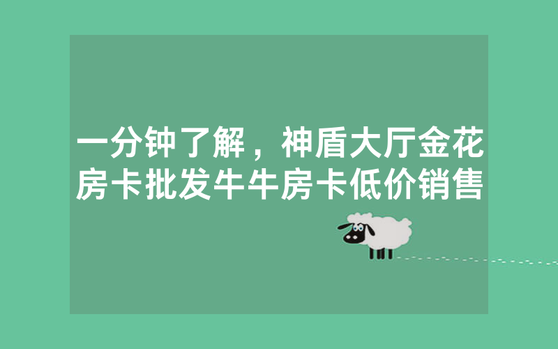 一分钟了解，神盾大厅金花房卡批发牛牛房卡低价销售