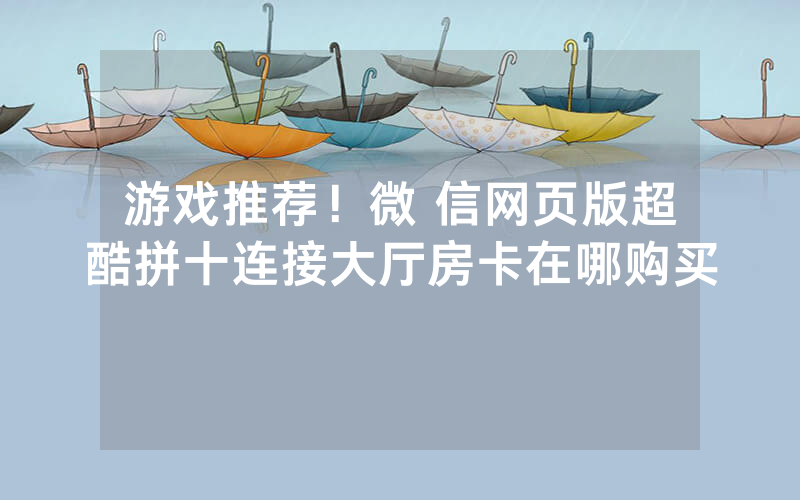 游戏推荐！微 信网页版超酷拼十连接大厅房卡在哪购买