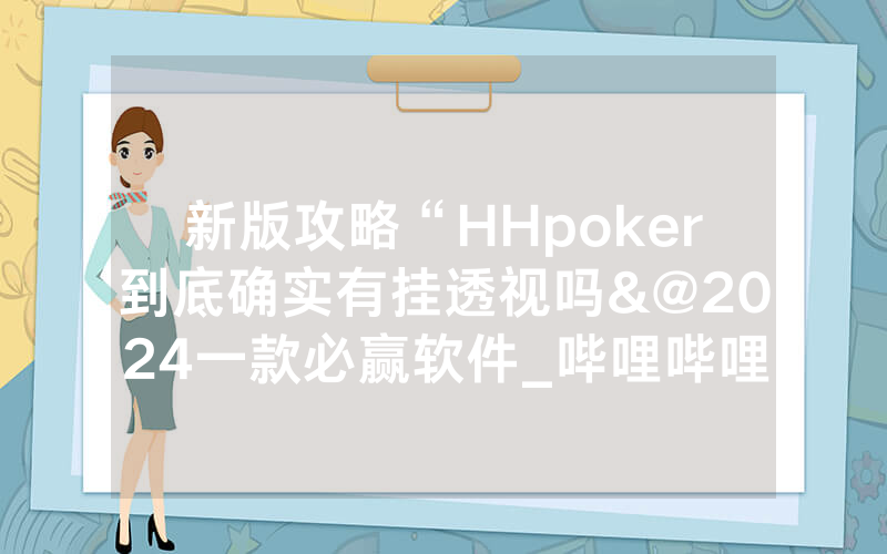 新版攻略“HHpoker到底确实有挂透视吗&@2024一款必赢软件_哔哩哔哩