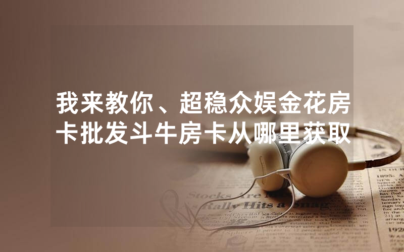 我来教你、超稳众娱金花房卡批发斗牛房卡从哪里获取